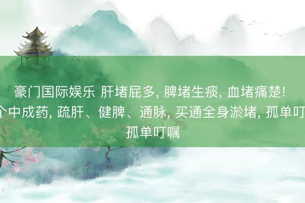   豪门国际娱乐 肝堵屁多, 脾堵生痰, 血堵痛楚! 3个中成药, 疏肝、健脾、通脉, 买通全身淤堵, 孤单叮嘱