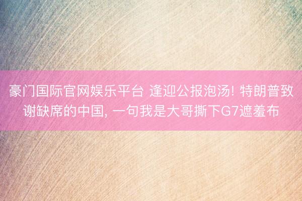   豪门国际官网娱乐平台 逢迎公报泡汤! 特朗普致谢缺席的中国, 一句我是大哥撕下G7遮羞布